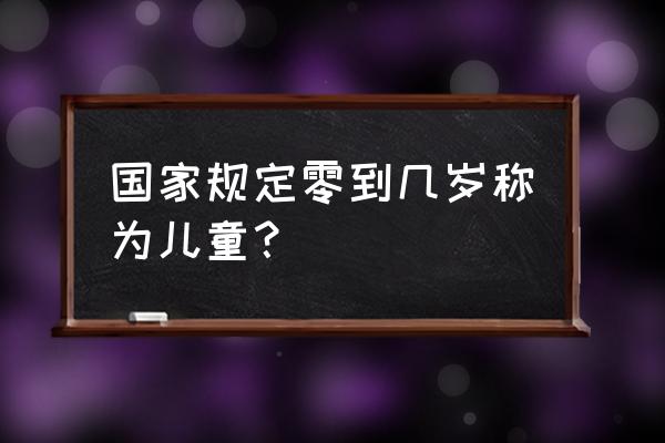 儿童几岁到几岁算儿童 国家规定零到几岁称为儿童？