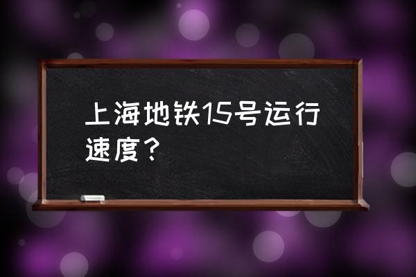 上海地铁15号线最新信息 上海地铁15号运行速度？