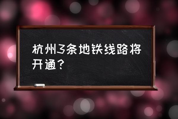 杭州地铁3号线一期 杭州3条地铁线路将开通？