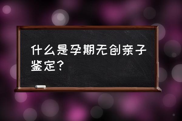 腹中胎儿亲子鉴定 什么是孕期无创亲子鉴定？