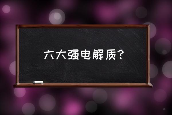 强电解质的类别 六大强电解质？