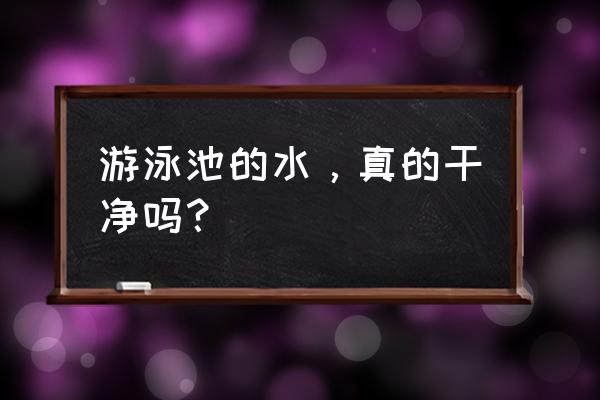 游泳池里面的水干净吗 游泳池的水，真的干净吗？