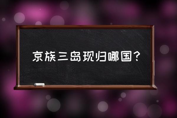 京族三岛是指哪三岛 京族三岛现归哪国？