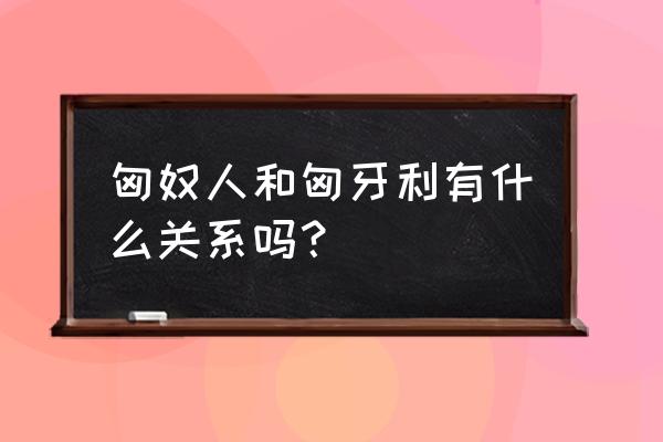 匈牙利人是匈奴人吗 匈奴人和匈牙利有什么关系吗？