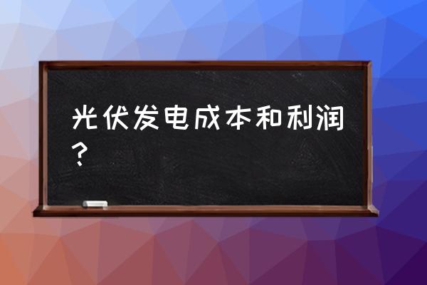 光伏发电成本和利润 光伏发电成本和利润？