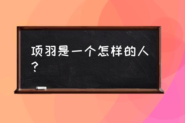 项羽的个人评价 项羽是一个怎样的人？