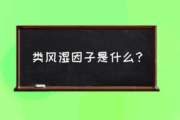 类风湿因子的本质是 类风湿因子是什么？