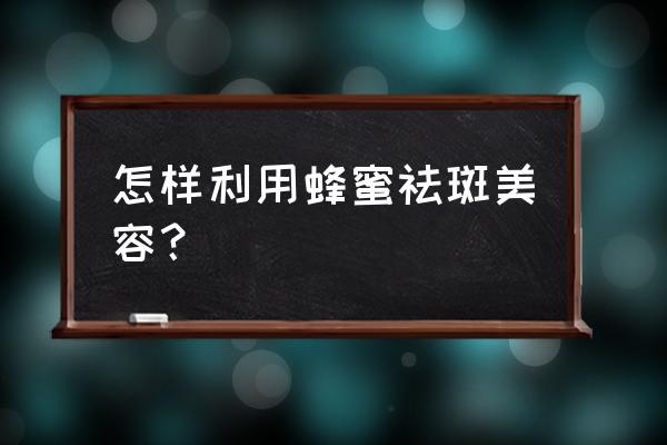 蜂蜜祛斑最有效的方法 怎样利用蜂蜜祛斑美容？