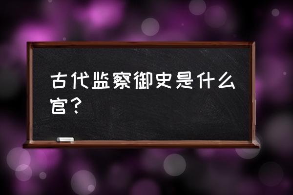 监察御史是现在的什么官 古代监察御史是什么官？