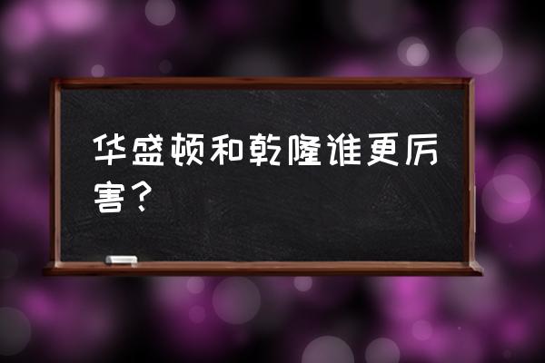 乾隆和华盛顿相同点 华盛顿和乾隆谁更厉害？