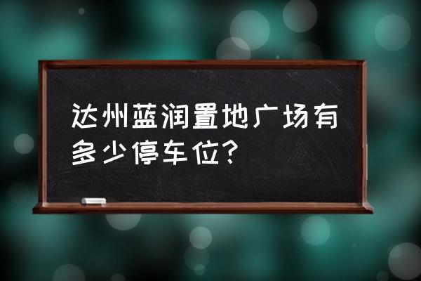 蓝润置地广场 达州蓝润置地广场有多少停车位？