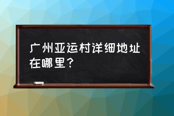 广州亚运文化村 广州亚运村详细地址在哪里？