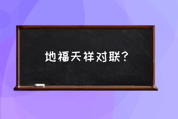 含福和祥的对联 地福天祥对联？