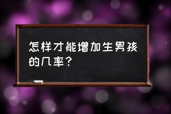 100分提高生男孩几率 怎样才能增加生男孩的几率？