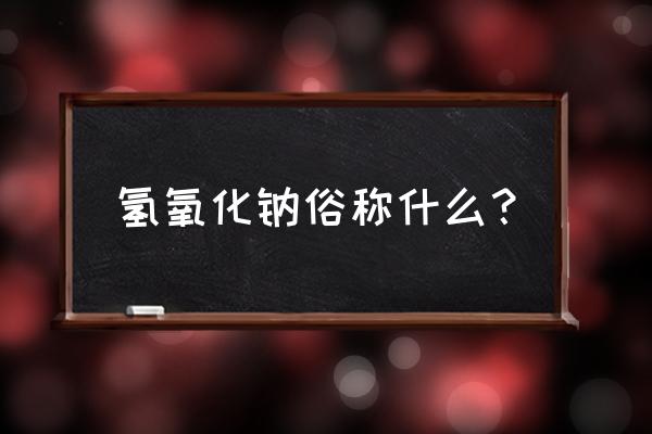 氢氧化钠俗称叫什么 氢氧化钠俗称什么？