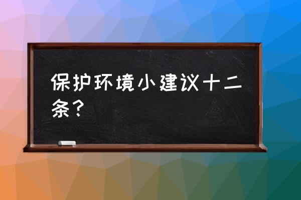 建言十二条 保护环境小建议十二条？