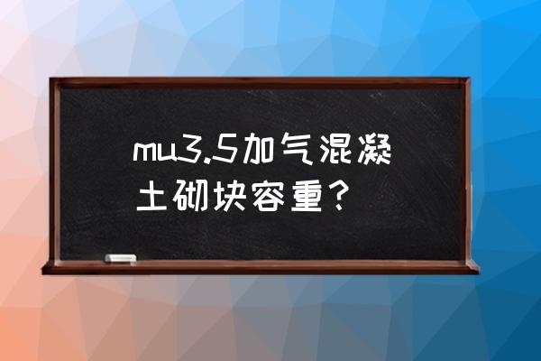 b06加气混凝土砌块容重 mu3.5加气混凝土砌块容重？