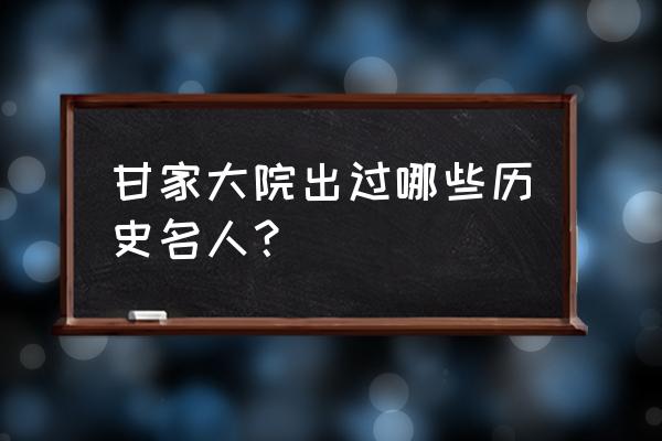 甘熙宅第后人 甘家大院出过哪些历史名人？