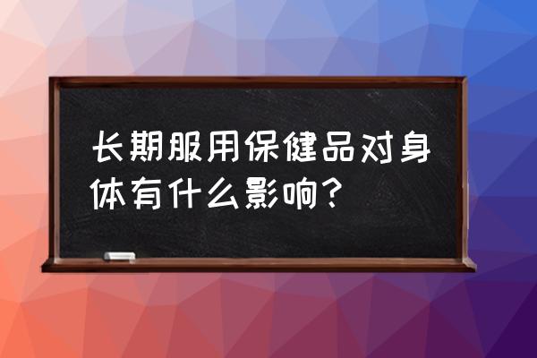 保健品副作用有哪些 长期服用保健品对身体有什么影响？