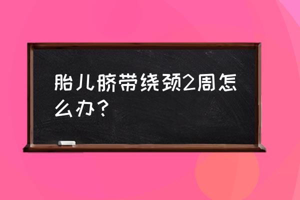 胎儿脐带绕颈两周怎么办 胎儿脐带绕颈2周怎么办？