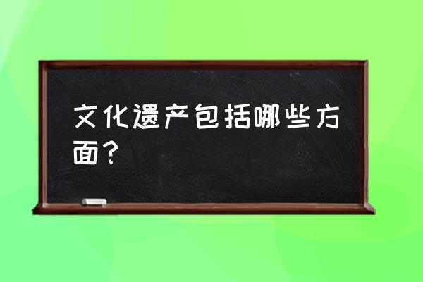 文化遗产包括什么和什么 文化遗产包括哪些方面？