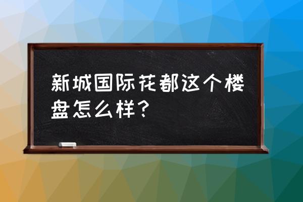 新城国际花都怎么样 新城国际花都这个楼盘怎么样？