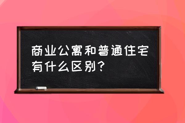 商住公寓和住宅的区别 商业公寓和普通住宅有什么区别？