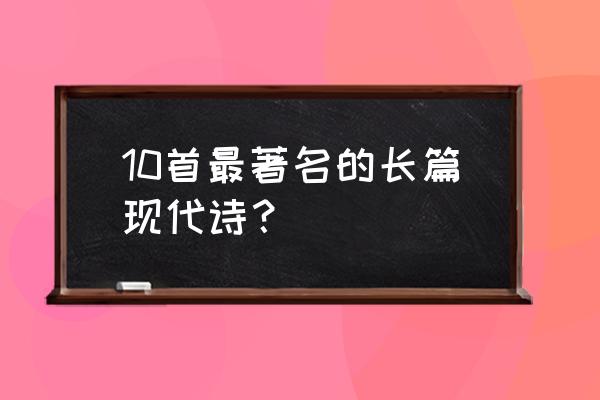 现代诗精选100首 10首最著名的长篇现代诗？