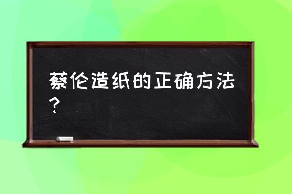 蔡伦古法造纸术 蔡伦造纸的正确方法？