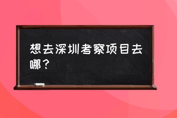 深圳科技园可以参观吗 想去深圳考察项目去哪？