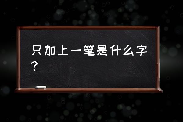 只加一笔有哪些字 只加上一笔是什么字？