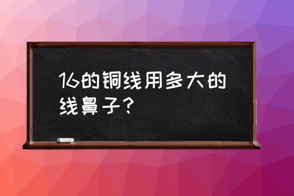 开口铜线鼻子 16的铜线用多大的线鼻子？