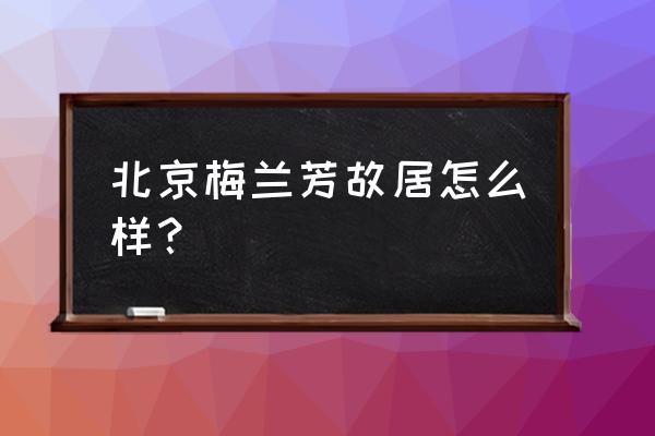 梅兰芳纪念馆在哪儿 北京梅兰芳故居怎么样？