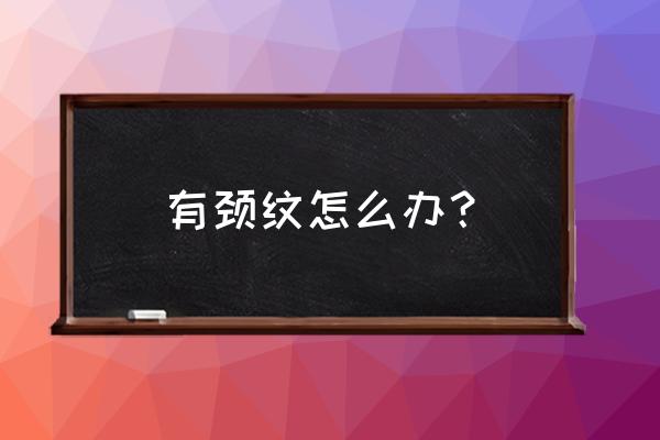 已经有颈纹了怎么办 有颈纹怎么办？