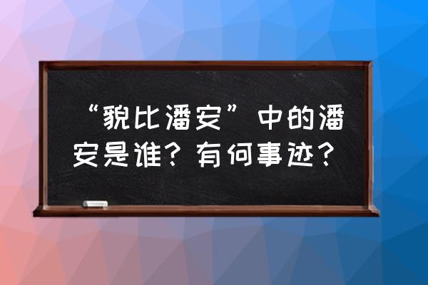 貌比潘安打一人名 “貌比潘安”中的潘安是谁？有何事迹？