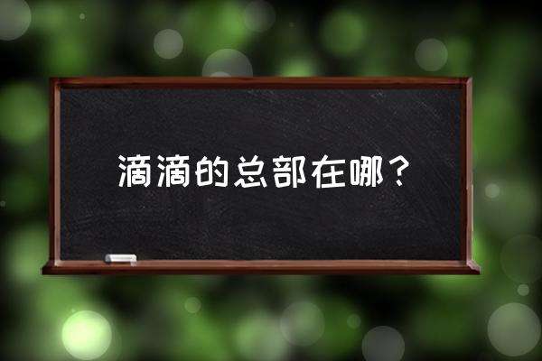 滴滴出行总部 滴滴的总部在哪？