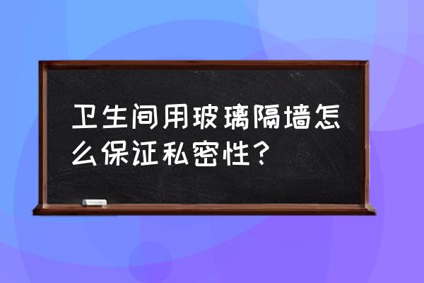 卫生间玻璃隔墙 卫生间用玻璃隔墙怎么保证私密性？