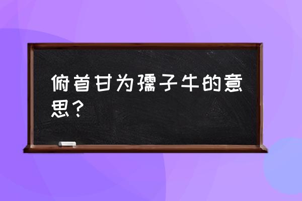 俯首甘为孺子牛的真正意思 俯首甘为孺子牛的意思？