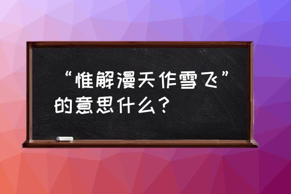 惟解漫天作雪飞惟解的意思 “惟解漫天作雪飞”的意思什么？