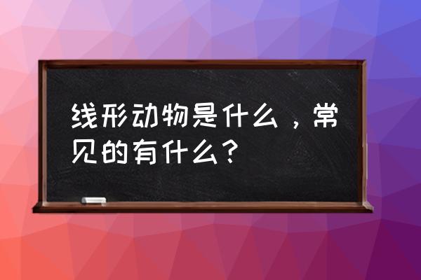 线形动物有多少种 线形动物是什么，常见的有什么？