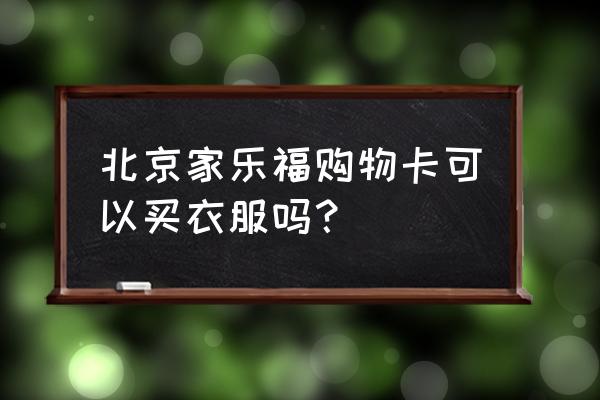 北京商场购物卡 北京家乐福购物卡可以买衣服吗？