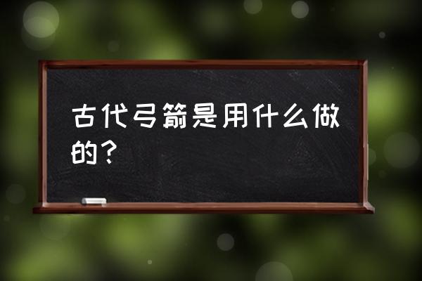 传统弓箭制作 古代弓箭是用什么做的？