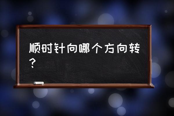 顺时针方向是左还是右 顺时针向哪个方向转？