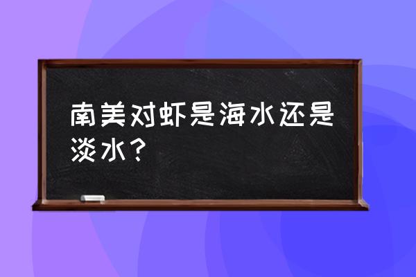 南美对虾是淡水虾吗 南美对虾是海水还是淡水？