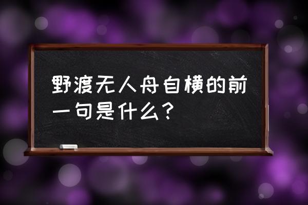 野渡无人舟自横前面一句 野渡无人舟自横的前一句是什么？