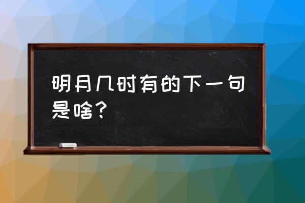 明月几时有下一句 明月几时有的下一句是啥？