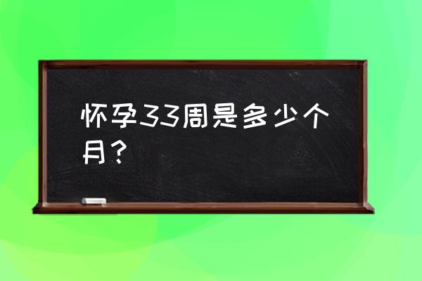 怀孕33周是几个月 怀孕33周是多少个月？