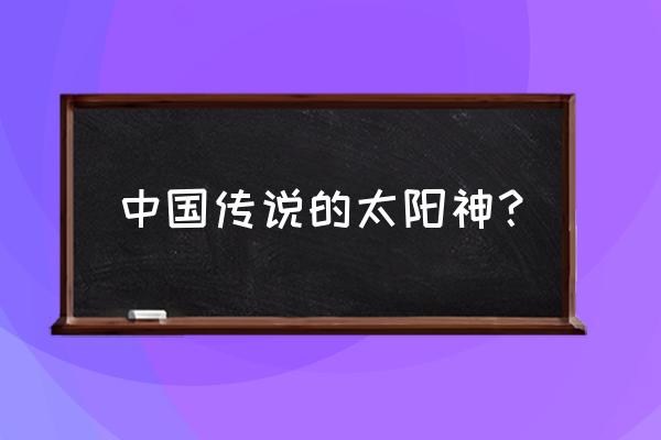 中国古代代表太阳的神 中国传说的太阳神？