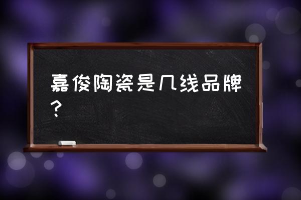 嘉俊瓷砖档次 嘉俊陶瓷是几线品牌？