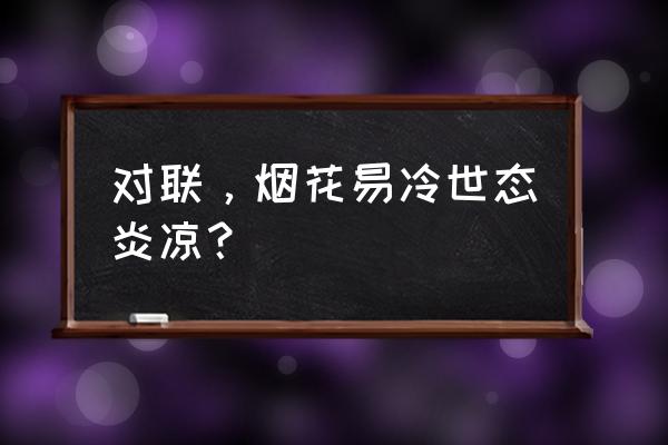 烟花冷世态炎凉 对联，烟花易冷世态炎凉？